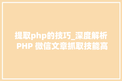 提取php的技巧_深度解析 PHP 微信文章抓取技能高效获守信息的计策对象