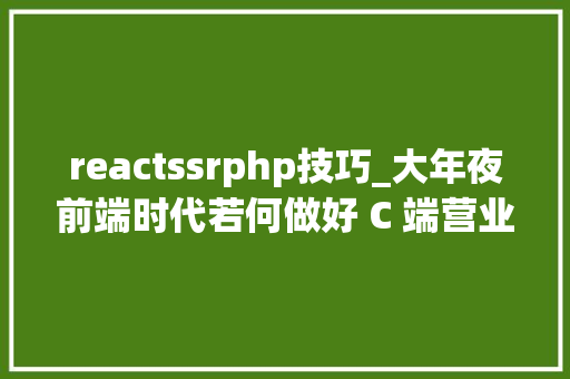 reactssrphp技巧_大年夜前端时代若何做好 C 端营业下的 React SSR