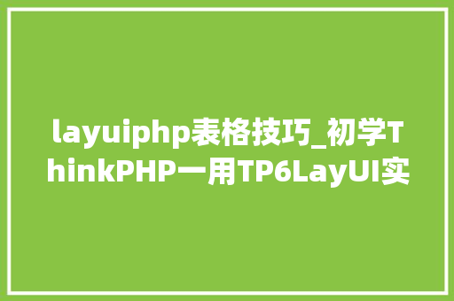layuiphp表格技巧_初学ThinkPHP一用TP6LayUI实现数据表格