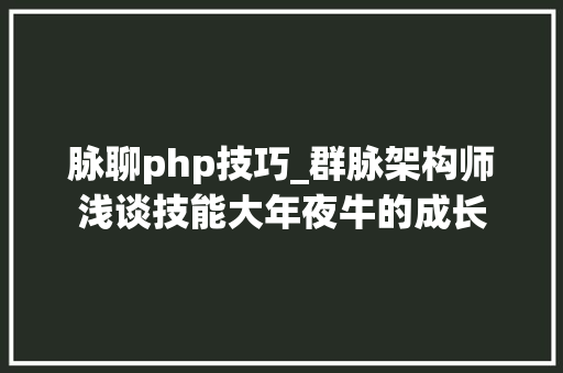 脉聊php技巧_群脉架构师浅谈技能大年夜牛的成长