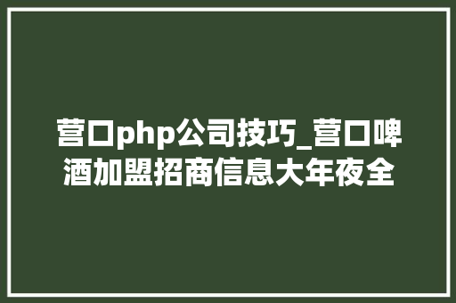 营口php公司技巧_营口啤酒加盟招商信息大年夜全