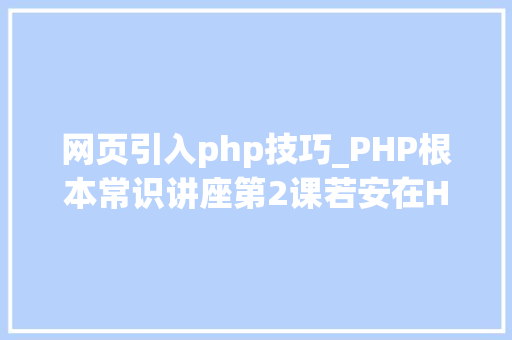 网页引入php技巧_PHP根本常识讲座第2课若安在HTML页面中嵌入PHP代码