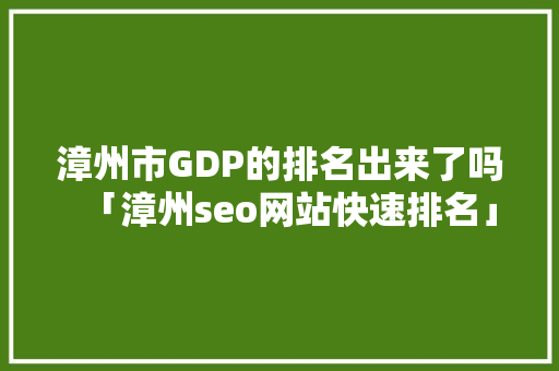 漳州市GDP的排名出来了吗「漳州seo网站快速排名」
