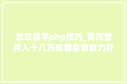 北京自学php技巧_黄河曾月入十几万被裁后做自力开拓天天要做的事就是写代码