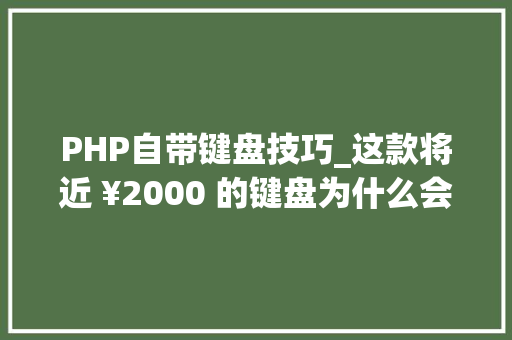 PHP自带键盘技巧_这款将近 ¥2000 的键盘为什么会成为我心目中最好的那款