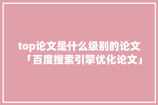top论文是什么级别的论文「百度搜索引擎优化论文」