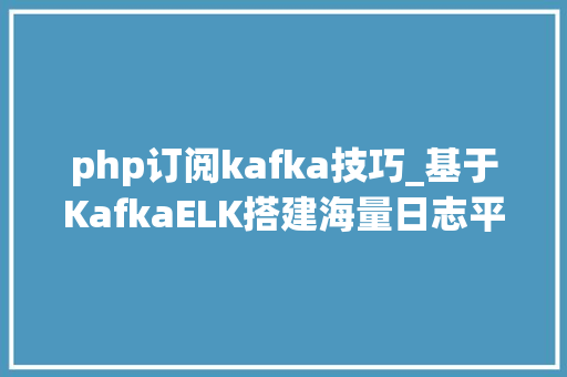 php订阅kafka技巧_基于KafkaELK搭建海量日志平台