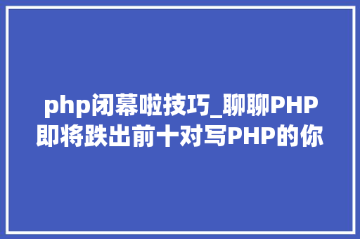 php闭幕啦技巧_聊聊PHP即将跌出前十对写PHP的你有影响