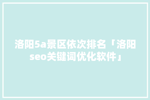 洛阳5a景区依次排名「洛阳seo关键词优化软件」