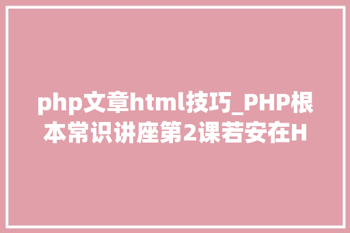 php文章html技巧_PHP根本常识讲座第2课若安在HTML页面中嵌入PHP代码