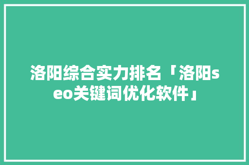 洛阳综合实力排名「洛阳seo关键词优化软件」