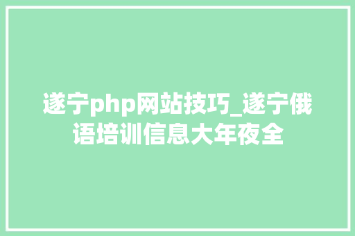 遂宁php网站技巧_遂宁俄语培训信息大年夜全