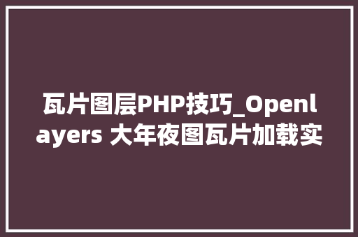 瓦片图层PHP技巧_Openlayers 大年夜图瓦片加载实战