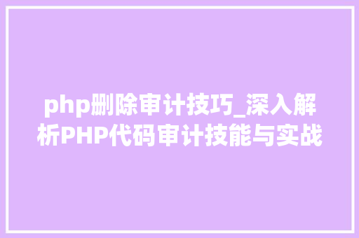 php删除审计技巧_深入解析PHP代码审计技能与实战收集安然