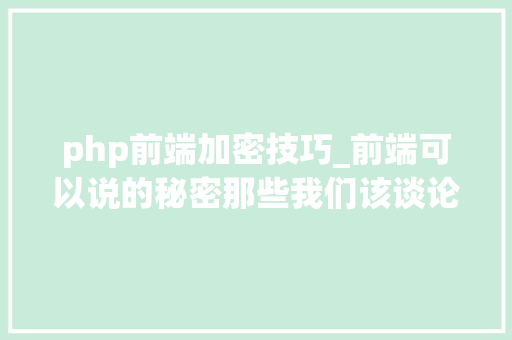 php前端加密技巧_前端可以说的秘密那些我们该谈论的前端加密方法