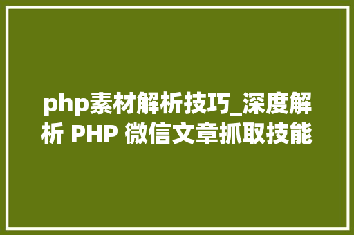 php素材解析技巧_深度解析 PHP 微信文章抓取技能高效获守信息的计策对象