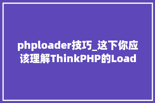 phploader技巧_这下你应该理解ThinkPHP的Loader自动加载了