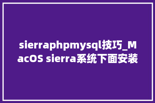 sierraphpmysql技巧_MacOS sierra系统下面安装PHPMySqlNginx开拓情形