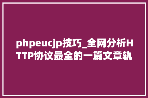 phpeucjp技巧_全网分析HTTP协议最全的一篇文章轨范员赶紧收藏