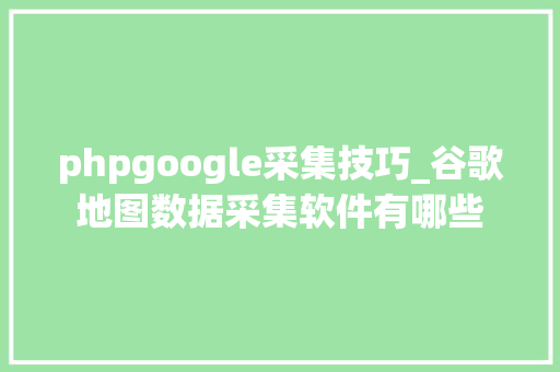 phpgoogle采集技巧_谷歌地图数据采集软件有哪些