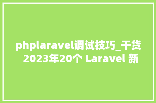 phplaravel调试技巧_干货  2023年20个 Laravel 新特点一文理解