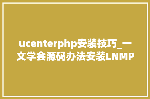 ucenterphp安装技巧_一文学会源码办法安装LNMP情形并搭建小我博客网站