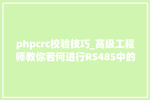 phpcrc校验技巧_高级工程师教你若何进行RS485中的crc效验又能学一招