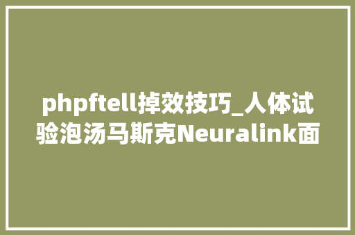phpftell掉效技巧_人体试验泡汤马斯克Neuralink面临联邦查询访问实验动物去世亡频发
