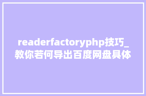 readerfactoryphp技巧_教你若何导出百度网盘具体目录结构超具体的