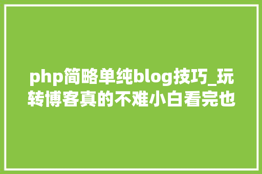 php简略单纯blog技巧_玩转博客真的不难小白看完也可以自己安装blog