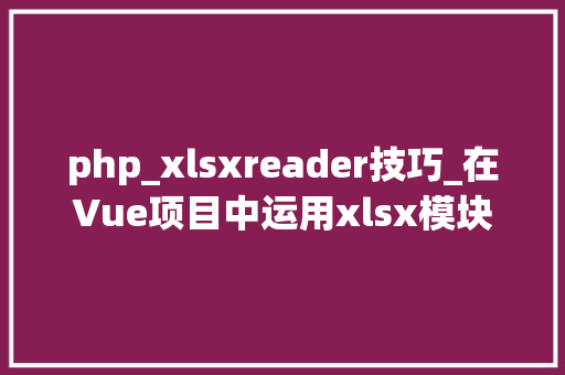 php_xlsxreader技巧_在Vue项目中运用xlsx模块读写Excel文档内容