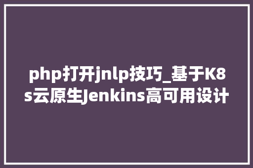 php打开jnlp技巧_基于K8s云原生Jenkins高可用设计思路上