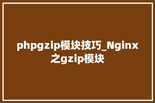 phpgzip模块技巧_Nginx之gzip模块