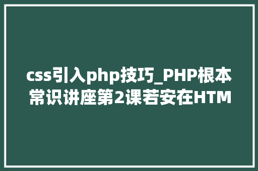 css引入php技巧_PHP根本常识讲座第2课若安在HTML页面中嵌入PHP代码