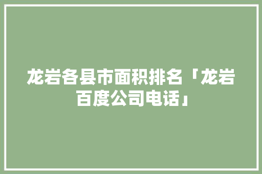 龙岩各县市面积排名「龙岩百度公司电话」