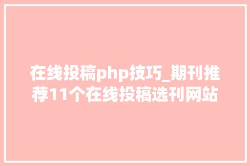 在线投稿php技巧_期刊推荐11个在线投稿选刊网站推荐