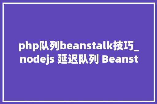 php队列beanstalk技巧_nodejs 延迟队列 Beanstalk的运用