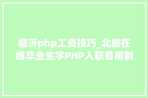 临沂php工资技巧_北邮在线卒业生学PHP入职鲁南制药有限公司月薪13K