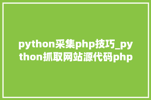 python采集php技巧_python抓取网站源代码php源码抓取对象