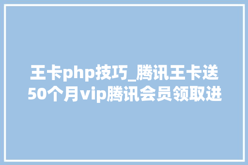 王卡php技巧_腾讯王卡送50个月vip腾讯会员领取进口地址 活动介入办法介绍