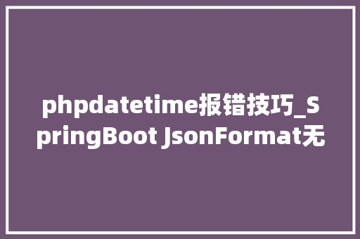 phpdatetime报错技巧_SpringBoot JsonFormat无法接收前端传递的日期字符串