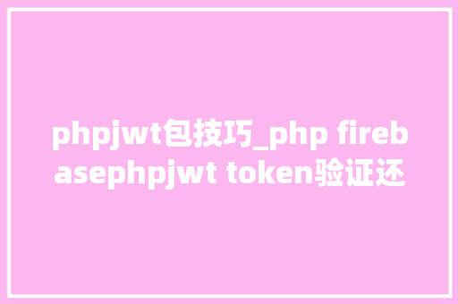 phpjwt包技巧_php firebasephpjwt token验证还在用session吗