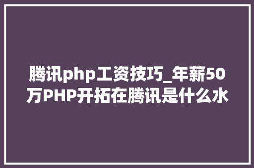 腾讯php工资技巧_年薪50万PHP开拓在腾讯是什么水平