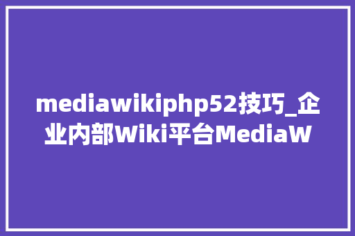 mediawikiphp52技巧_企业内部Wiki平台MediaWiki是怎么搭建的