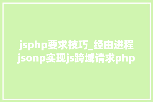 jsphp要求技巧_经由进程jsonp实现js跨域请求php脚本的解决筹划