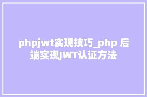 phpjwt实现技巧_php 后端实现JWT认证方法
