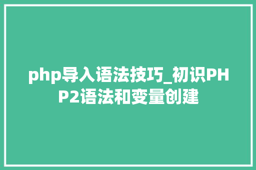 php导入语法技巧_初识PHP2语法和变量创建
