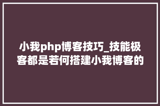 小我php博客技巧_技能极客都是若何搭建小我博客的