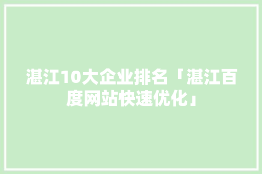 湛江10大企业排名「湛江百度网站快速优化」