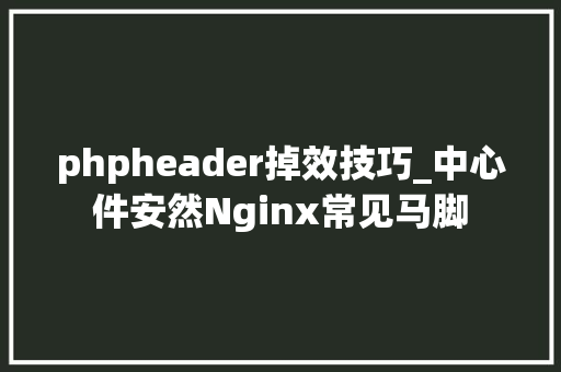 phpheader掉效技巧_中心件安然Nginx常见马脚